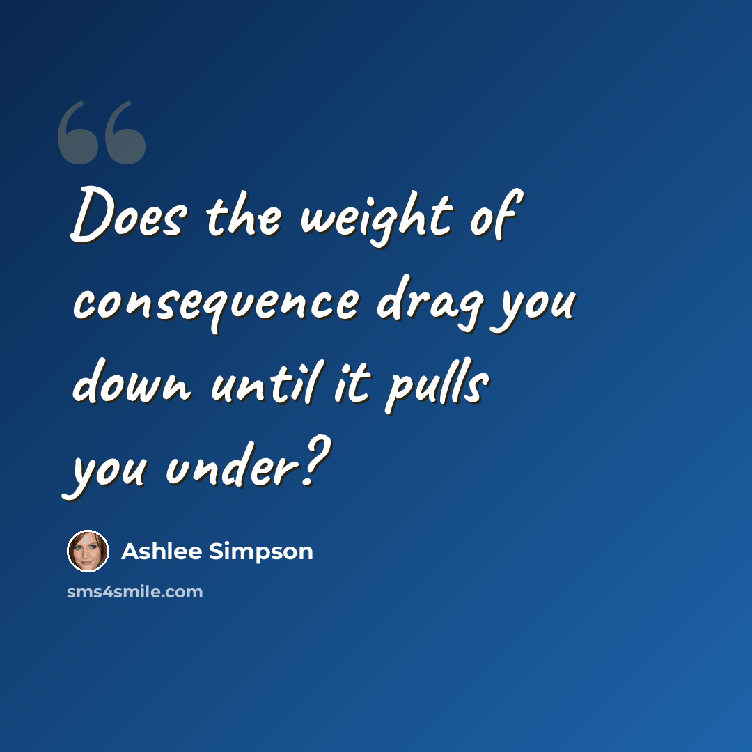“Does the weight of consequence drag you down until it pulls you under?” quote by Ashlee Simpson