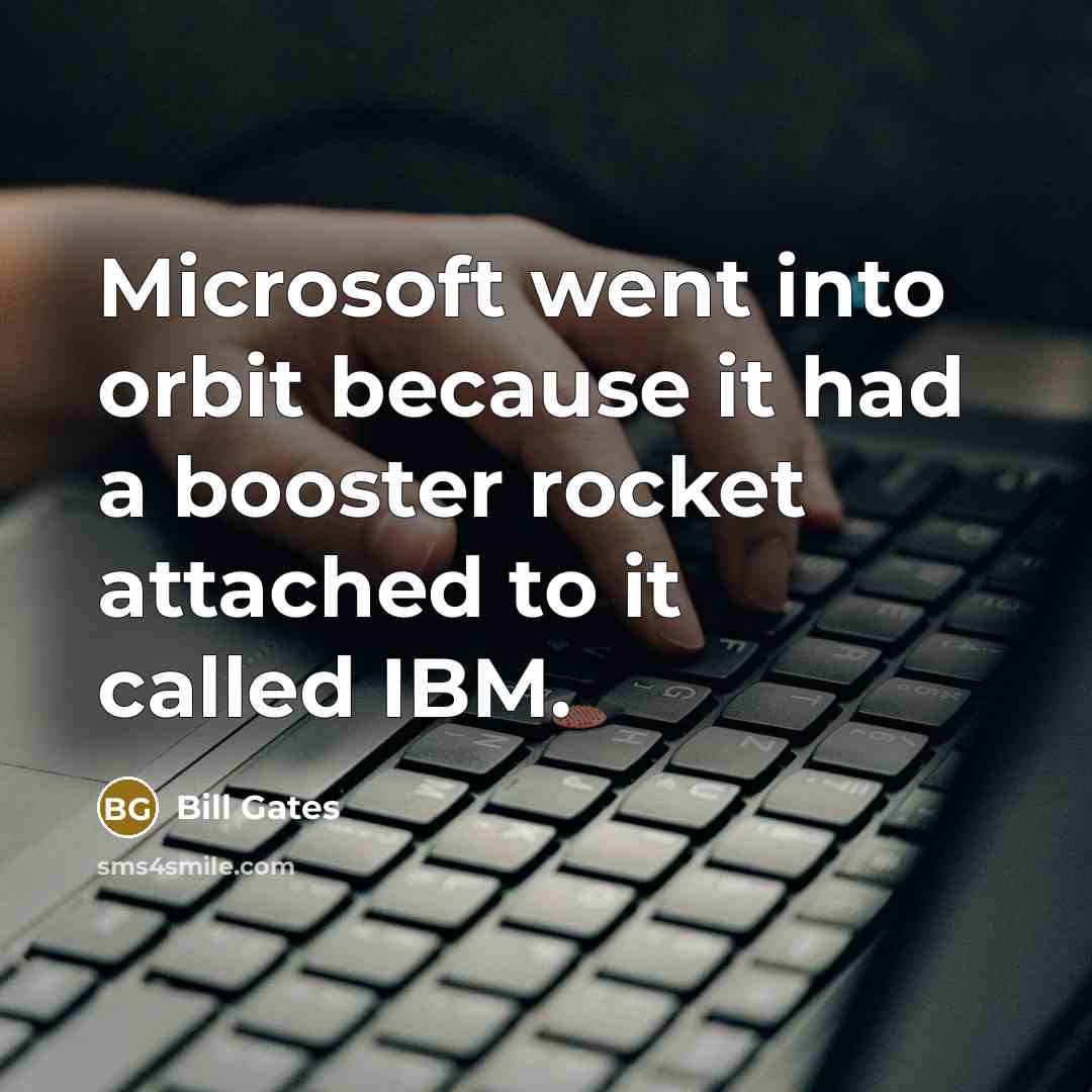 “Microsoft went into orbit because it had a booster rocket attached to it called IBM.” quote by Bill Gates