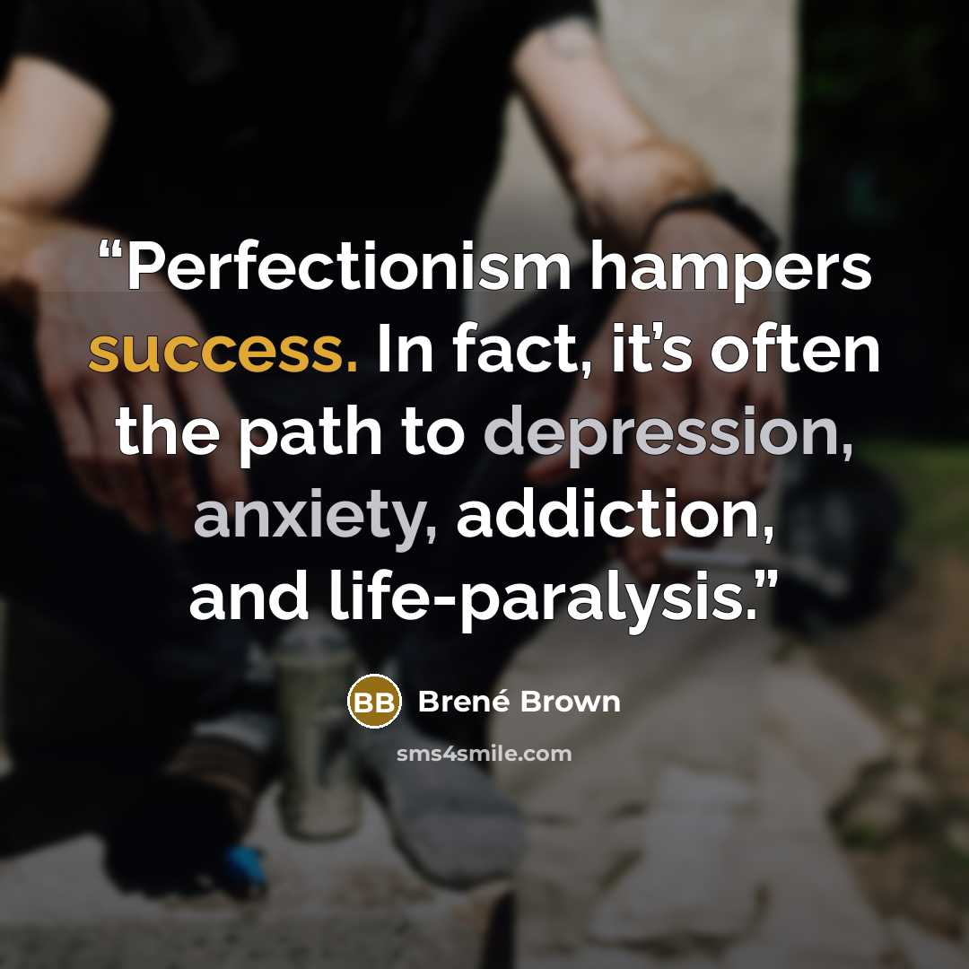 “Perfectionism hampers success. In fact, it’s often the path to depression, anxiety, addiction, and life-paralysis.” quote by Brené Brown