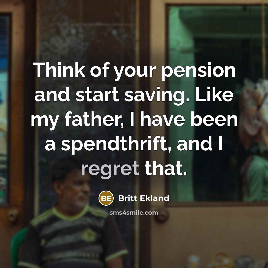 “Think of your pension and start saving. Like my father, I have been a spendthrift, and I regret that.” quote by Britt Ekland