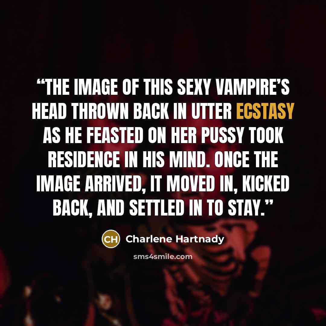 “The image of this sexy vampire’s head thrown back in utter ecstasy as he feasted on her pussy took residence in his mind. Once the image arrived, it moved in, kicked back, and settled in to stay.” quote by Charlene Hartnady