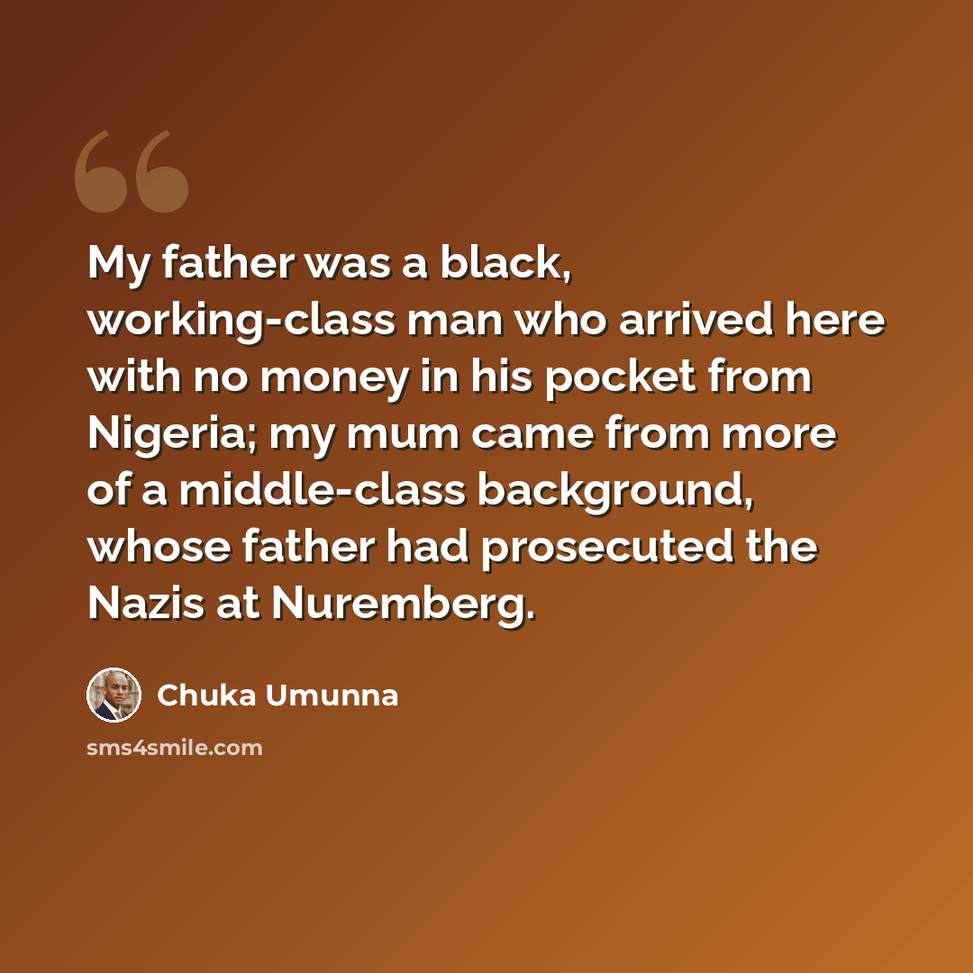 “My father was a black, working-class man who arrived here with no money in his pocket from Nigeria; my mum came from more of a middle-class background, whose father had prosecuted the Nazis at Nuremberg.” quote by Chuka Umunna