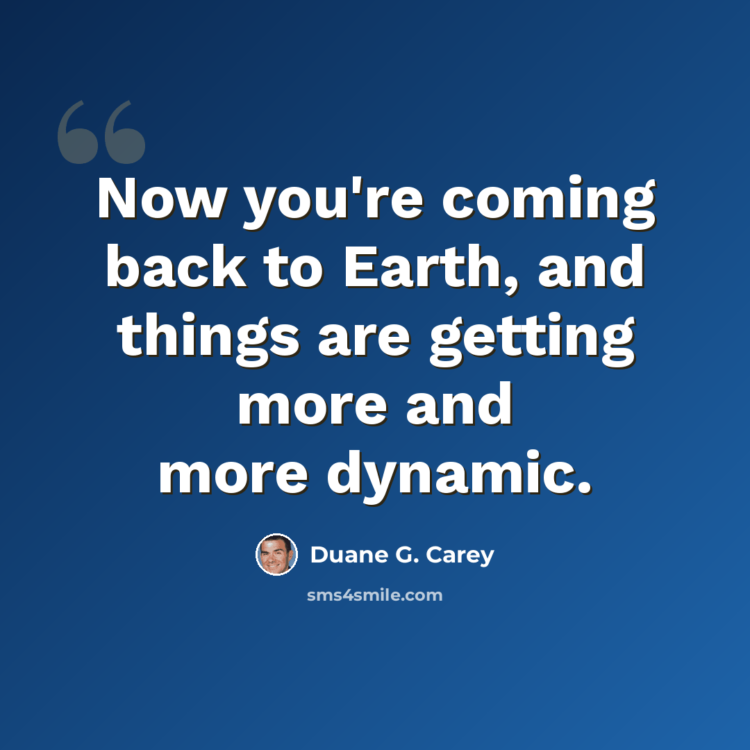 “Now you're coming back to Earth, and things are getting more and more dynamic.” quote by Duane G. Carey