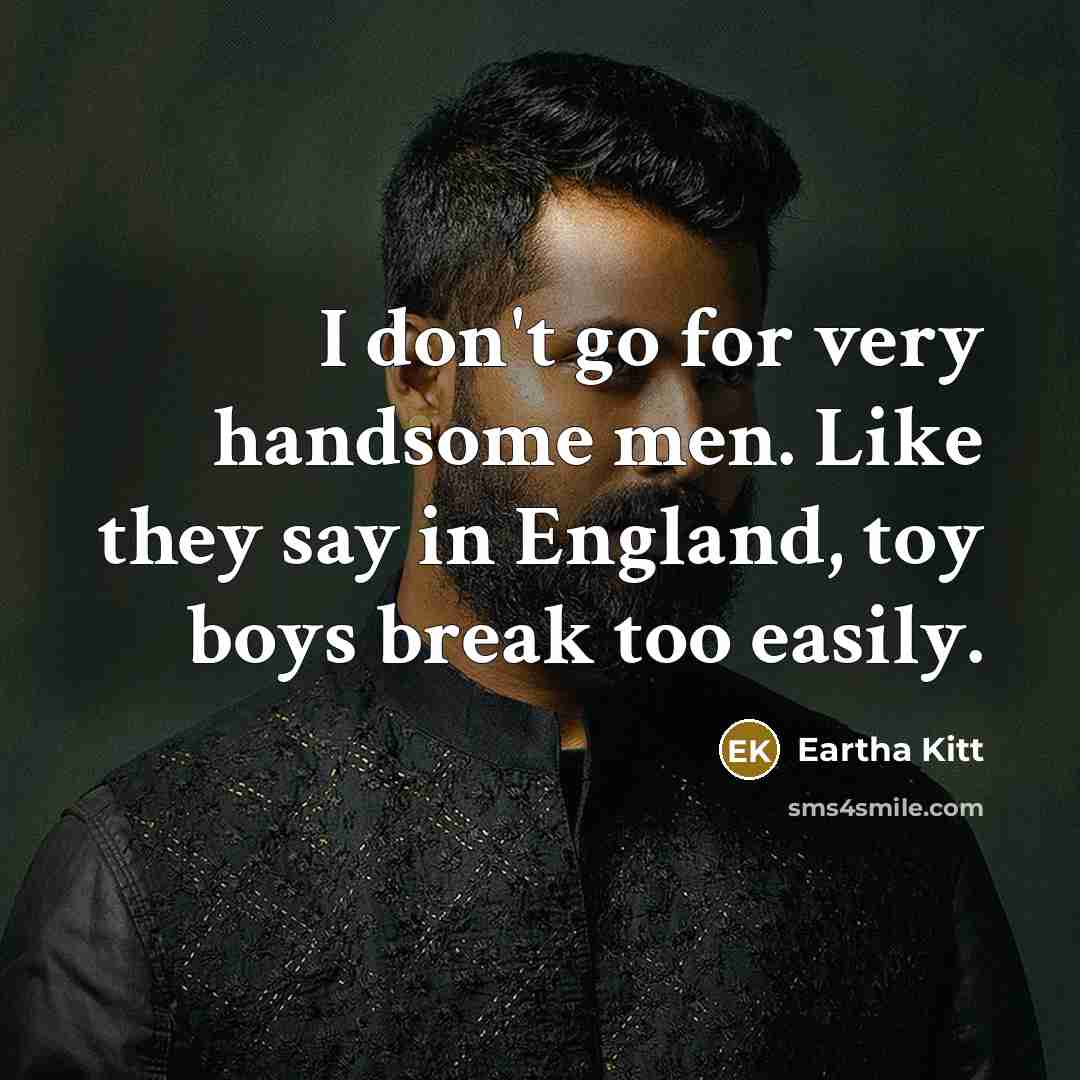 “I don't go for very handsome men. Like they say in England, toy boys break too easily.” quote by Eartha Kitt