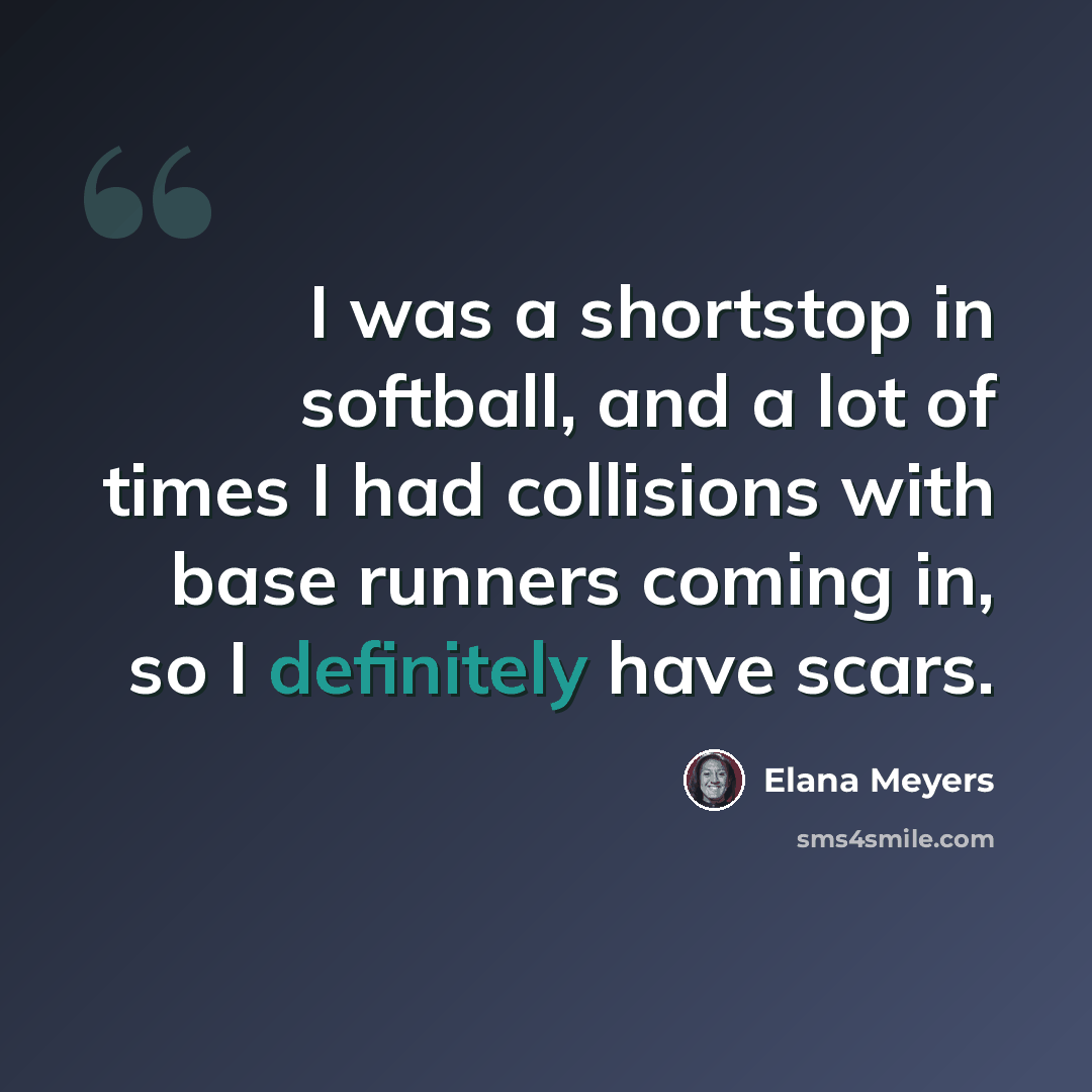 “I was a shortstop in softball, and a lot of times I had collisions with base runners coming in, so I definitely have scars.” quote by Elana Meyers