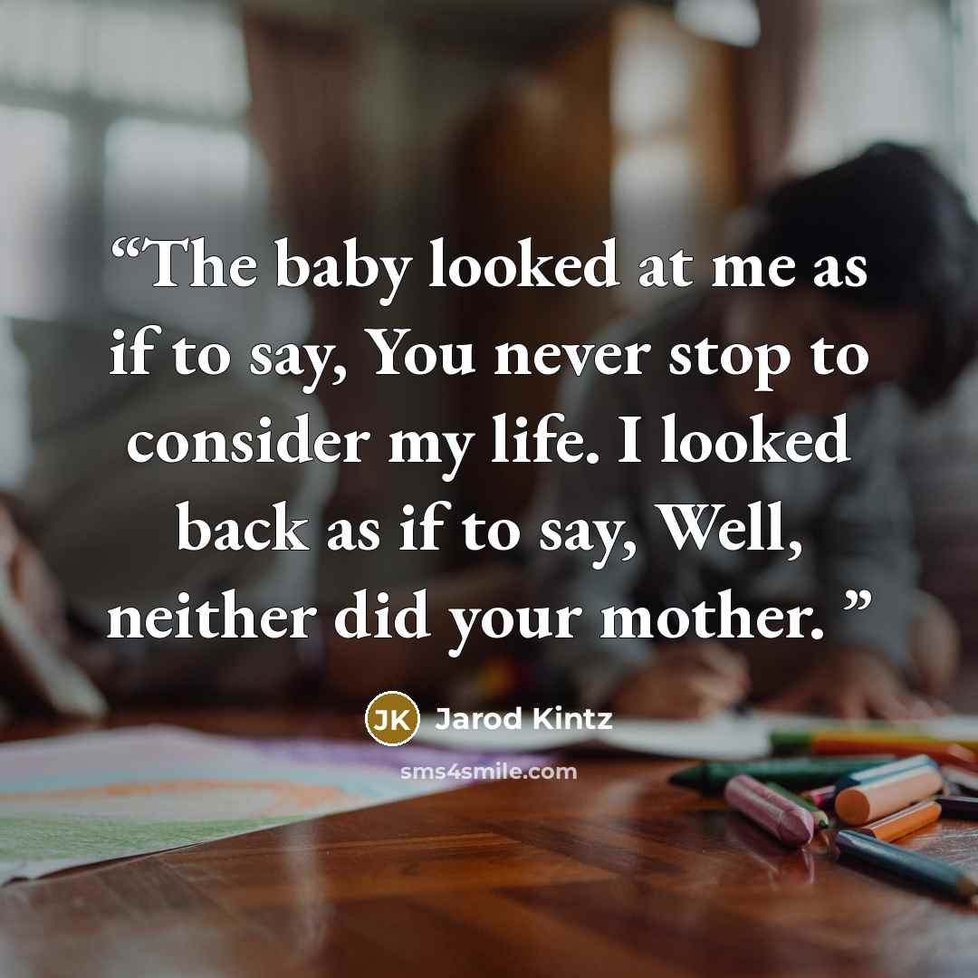 “The baby looked at me as if to say, You never stop to consider my life. I looked back as if to say, Well, neither did your mother.” quote by Jarod Kintz