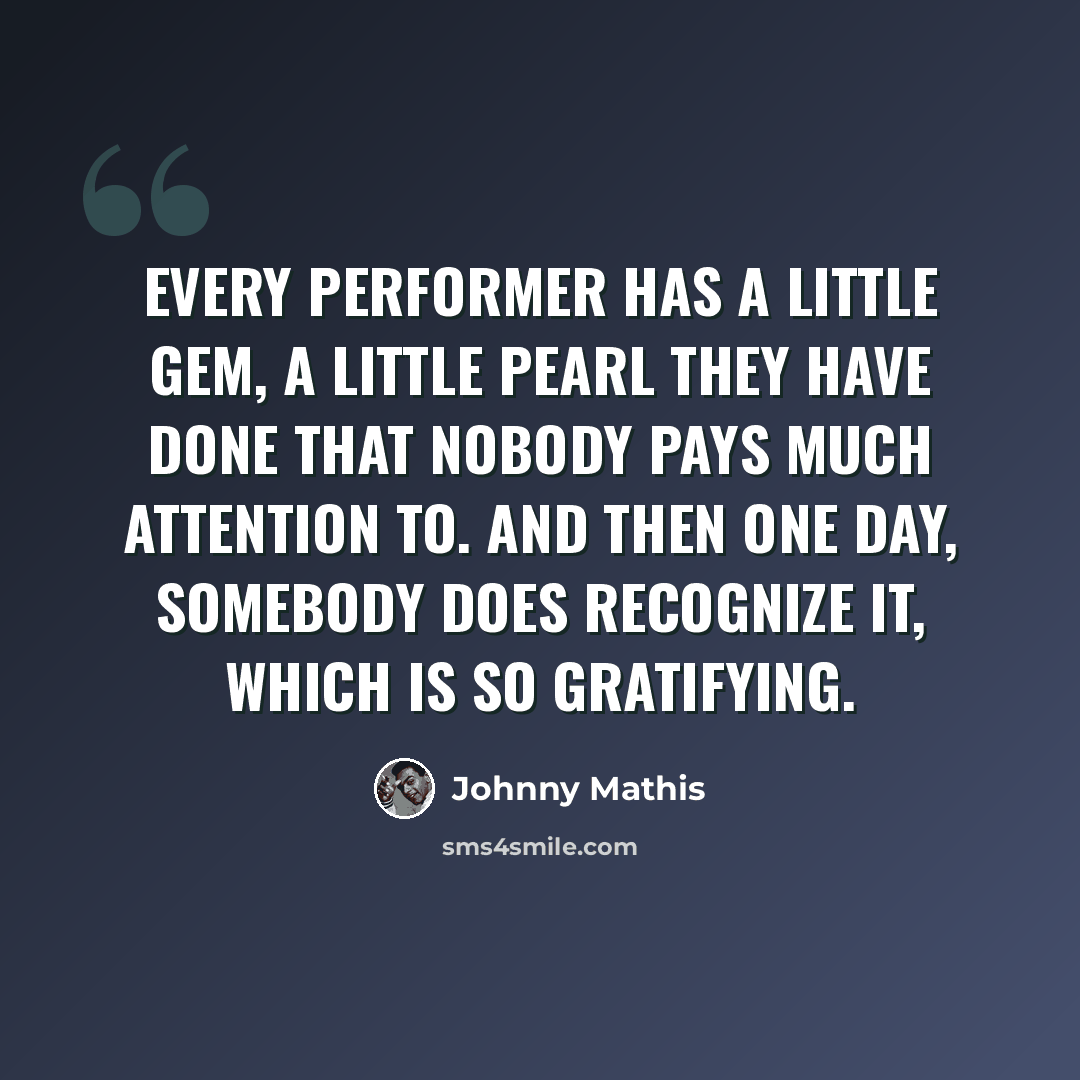“Every performer has a little gem, a little pearl they have done that nobody pays much attention to. And then one day, somebody does recognize it, which is so gratifying.” quote by Johnny Mathis