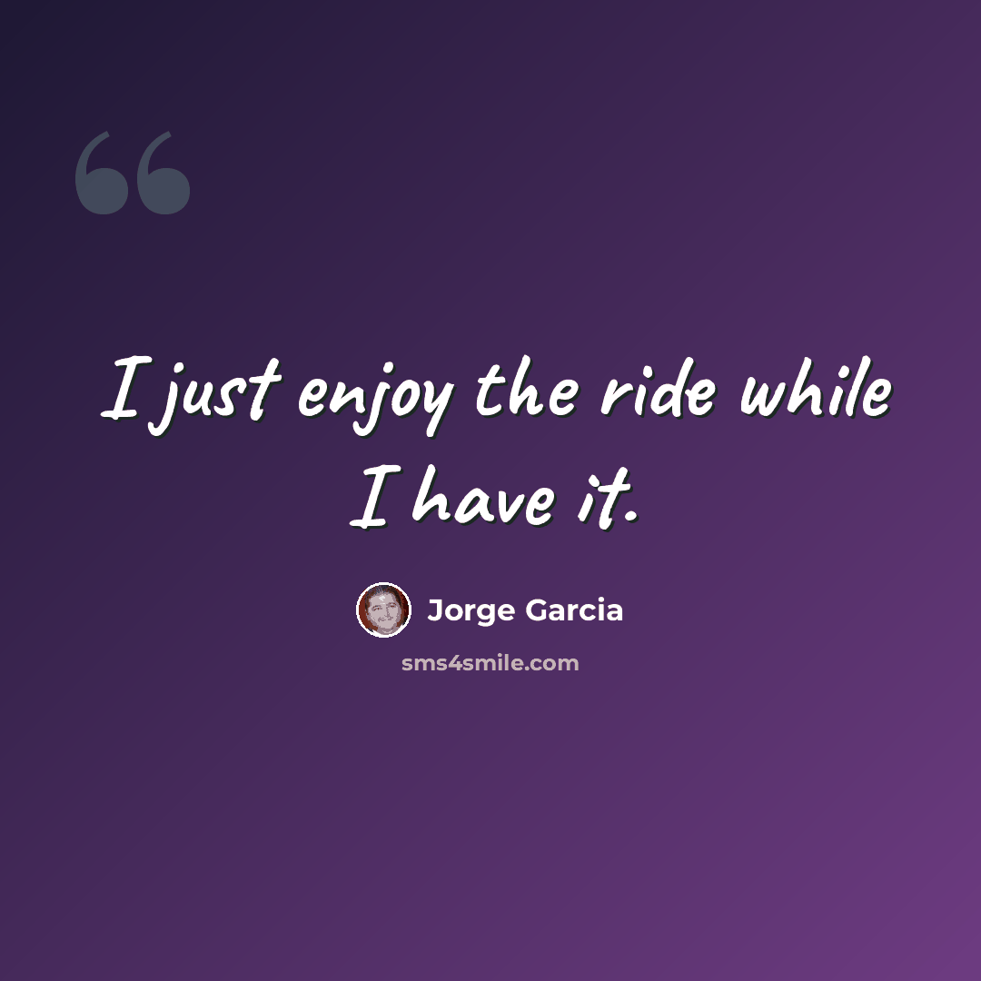 “I just enjoy the ride while I have it.” quote by Jorge Garcia