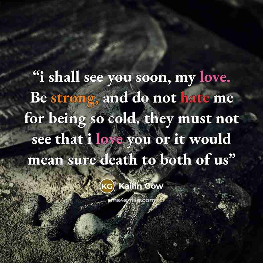 “i shall see you soon, my love. Be strong, and do not hate me for being so cold. they must not see that i love you or it would mean sure death to both of us” quote by Kailin Gow