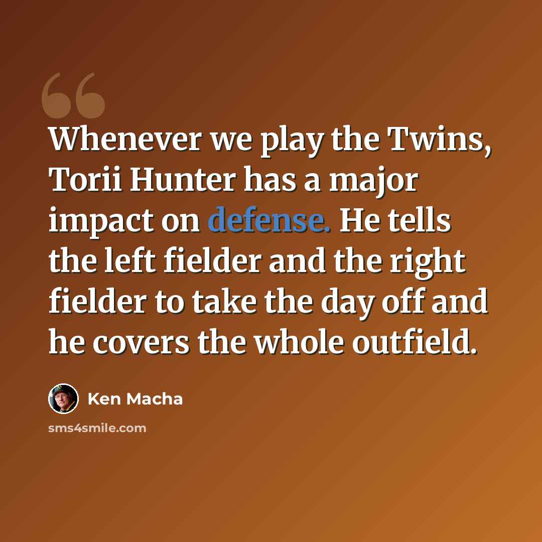 “Whenever we play the Twins, Torii Hunter has a major impact on defense. He tells the left fielder and the right fielder to take the day off and he covers the whole outfield.” quote by Ken Macha