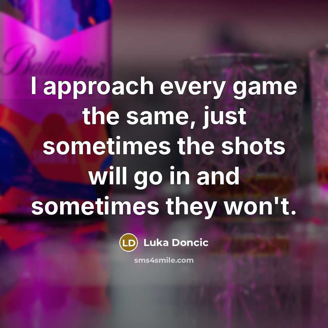 “I approach every game the same, just sometimes the shots will go in and sometimes they won't.” quote by Luka Doncic