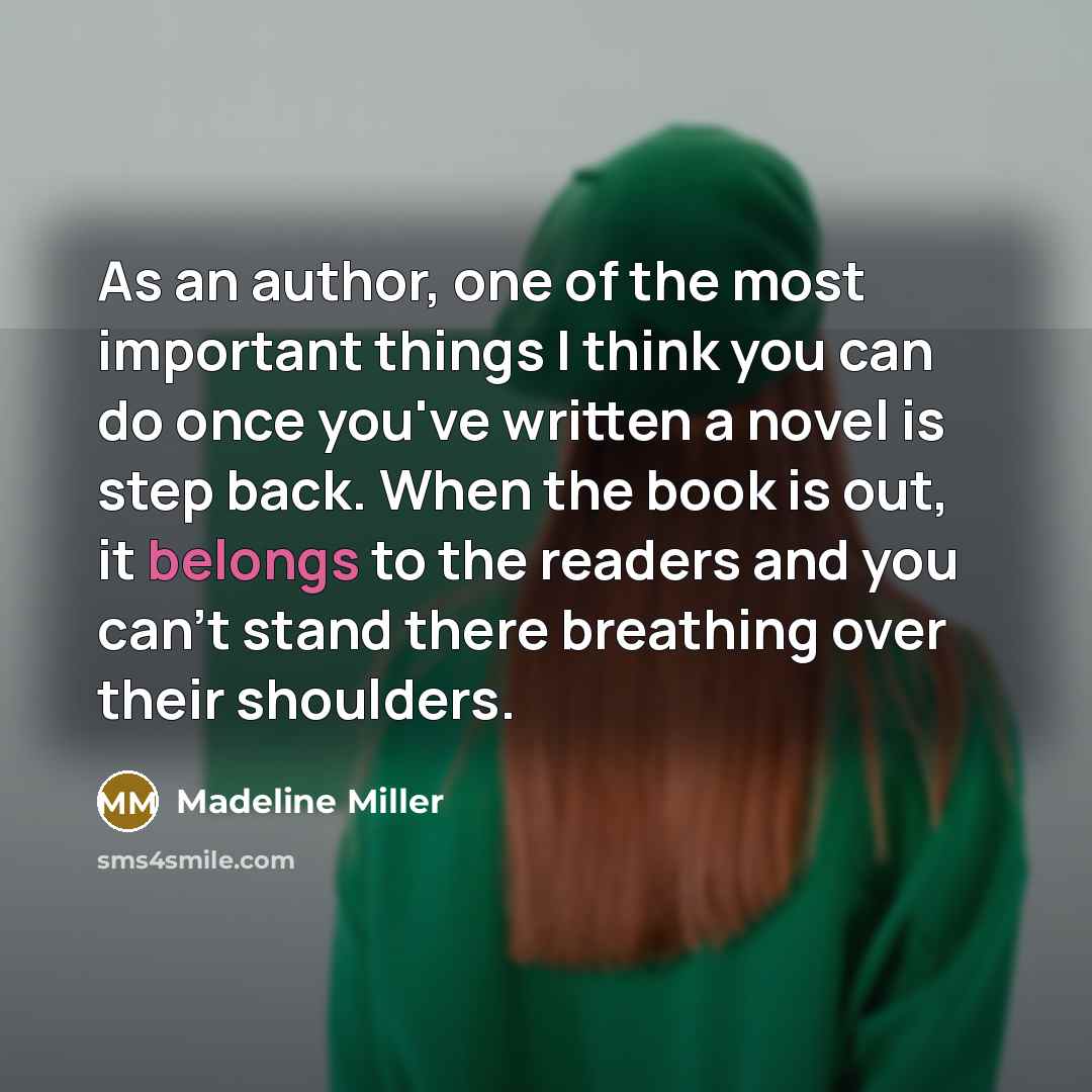 “As an author, one of the most important things I think you can do once you've written a novel is step back. When the book is out, it belongs to the readers and you can't stand there breathing over their shoulders.” quote by Madeline Miller