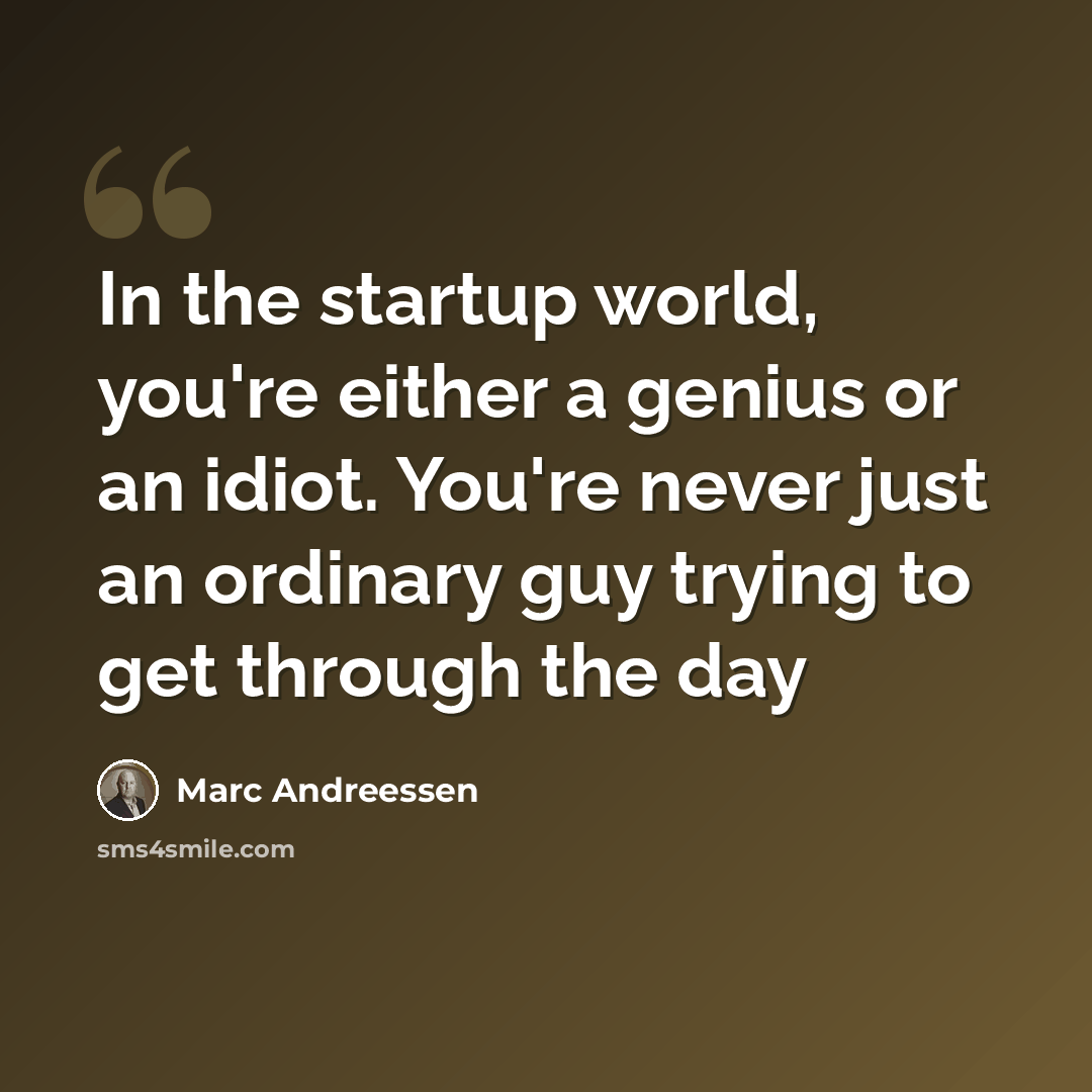 “In the startup world, you're either a genius or an idiot. You're never just an ordinary guy trying to get through the day” quote by Marc Andreessen