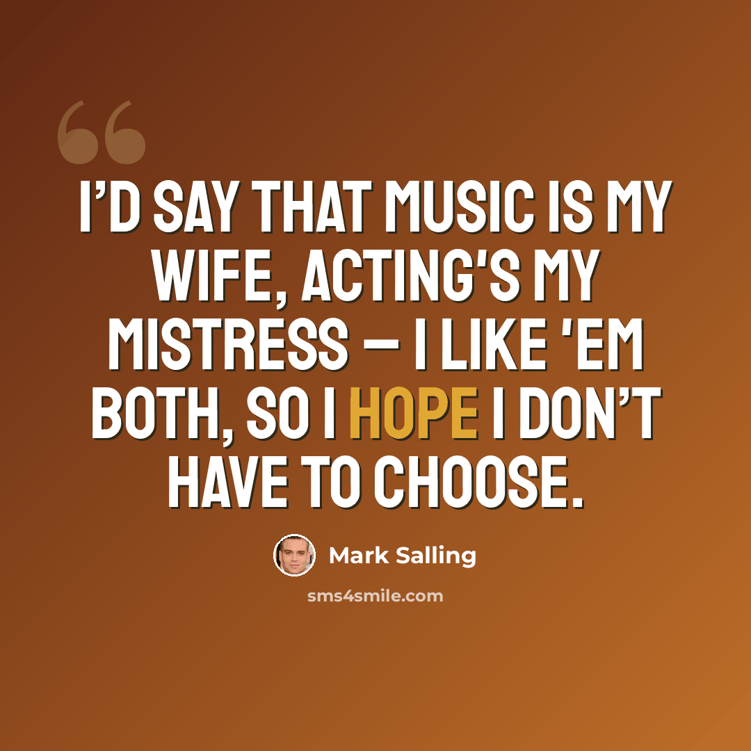 “I’d say that music is my wife, acting's my mistress – I like 'em both, so I hope I don’t have to choose.” quote by Mark Salling