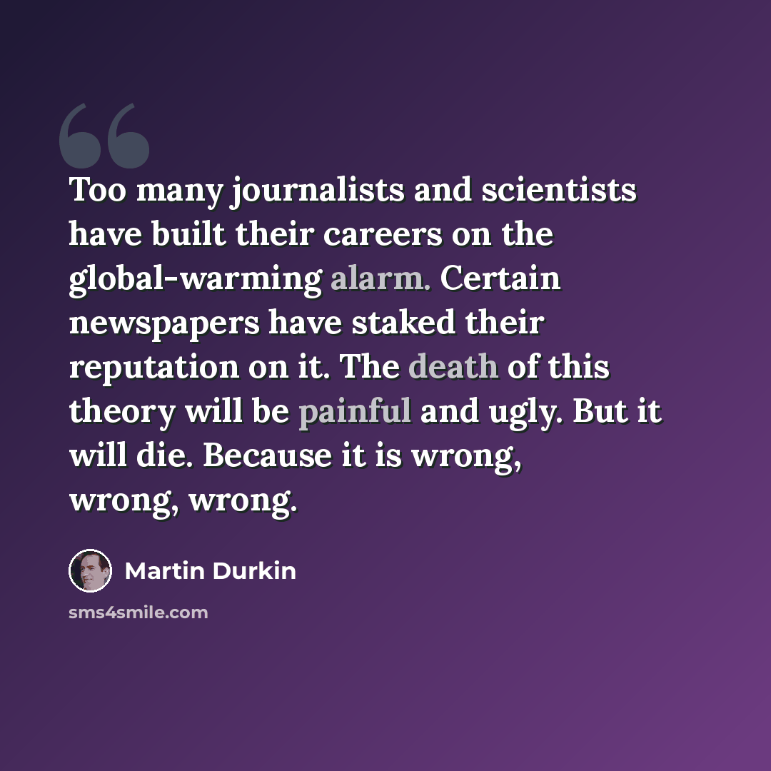 “Too many journalists and scientists have built their careers on the global-warming alarm. Certain newspapers have staked their reputation on it. The death of this theory will be painful and ugly. But it will die. Because it is wrong, wrong, wrong.” quote by Martin Durkin