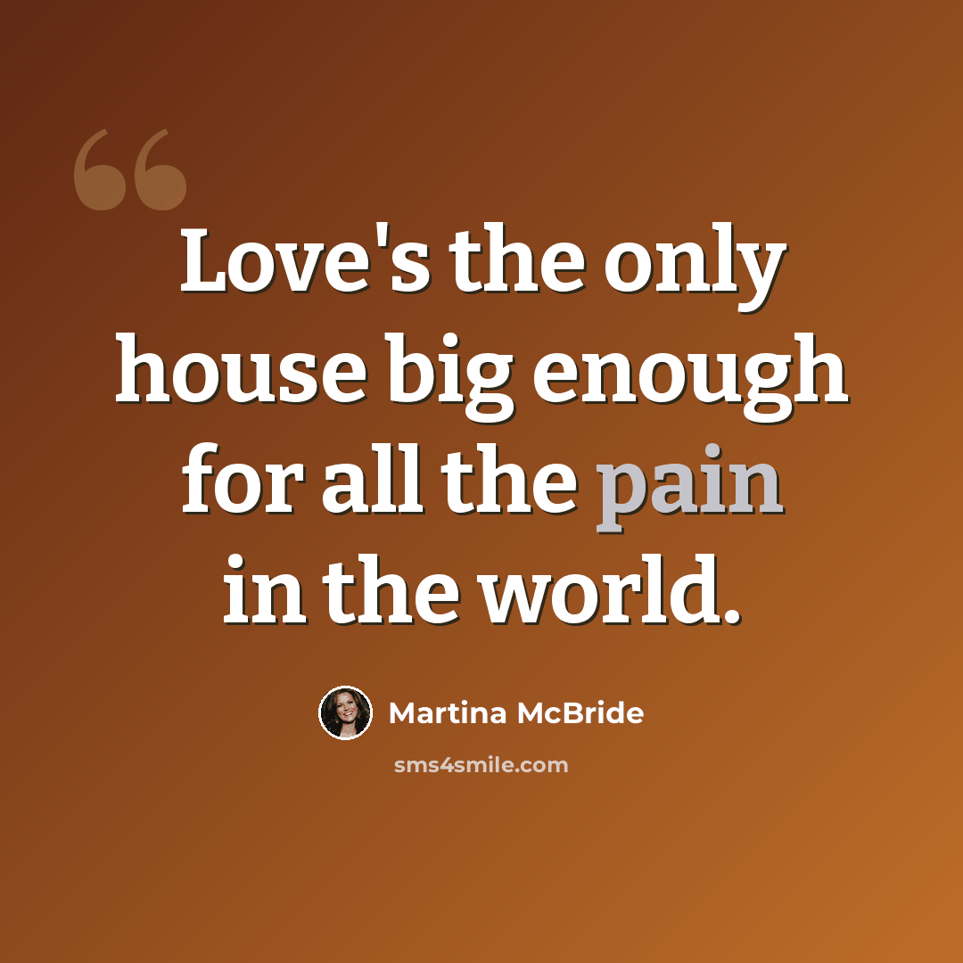 “Love's the only house big enough for all the pain in the world.” quote by Martina McBride