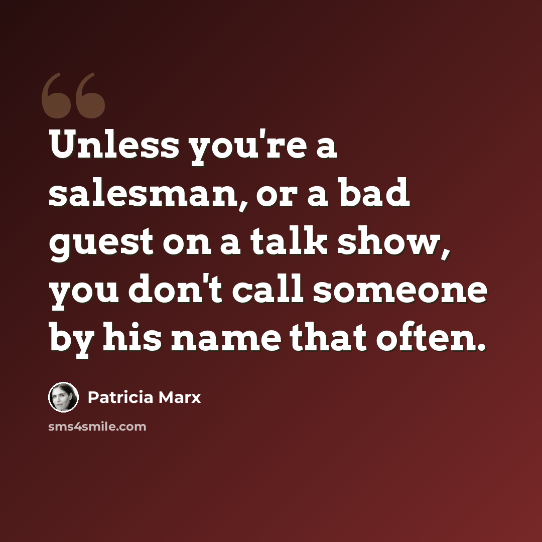 “Unless you're a salesman, or a bad guest on a talk show, you don't call someone by his name that often.” quote by Patricia Marx