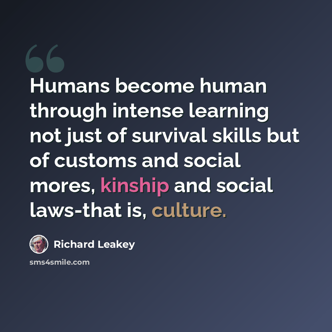 “Humans become human through intense learning not just of survival skills but of customs and social mores, kinship and social laws-that is, culture.” quote by Richard Leakey