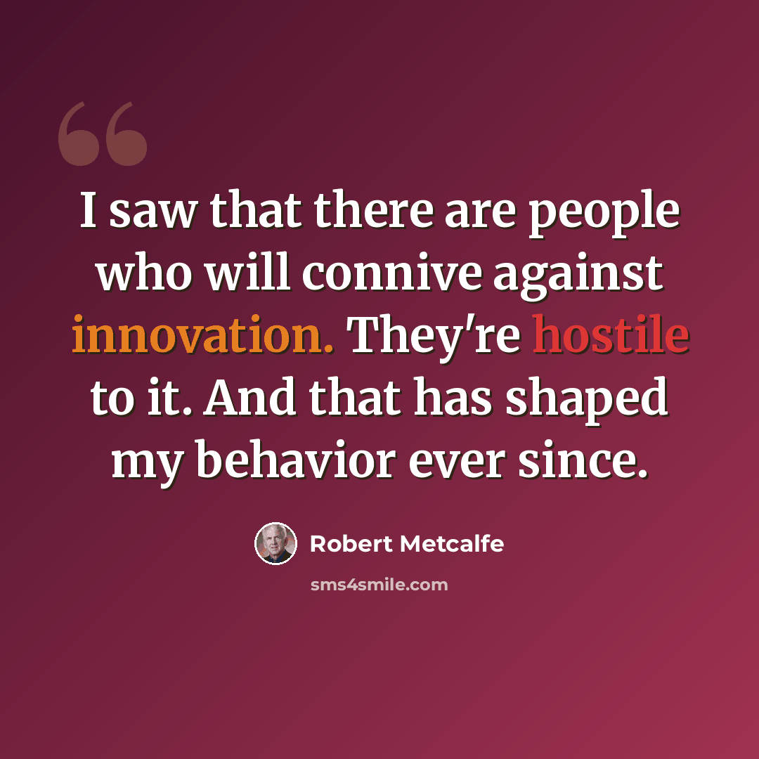 “I saw that there are people who will connive against innovation. They're hostile to it. And that has shaped my behavior ever since.” quote by Robert Metcalfe