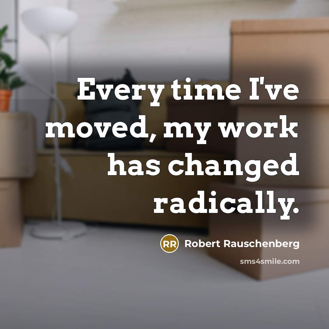 “Every time I've moved, my work has changed radically.” quote by Robert Rauschenberg
