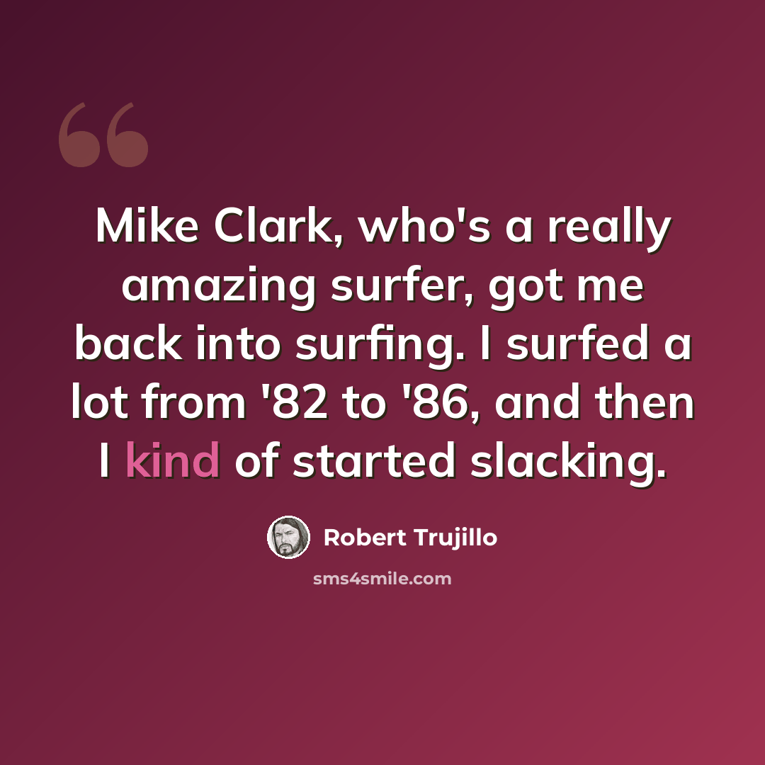 “Mike Clark, who's a really amazing surfer, got me back into surfing. I surfed a lot from '82 to '86, and then I kind of started slacking.” quote by Robert Trujillo