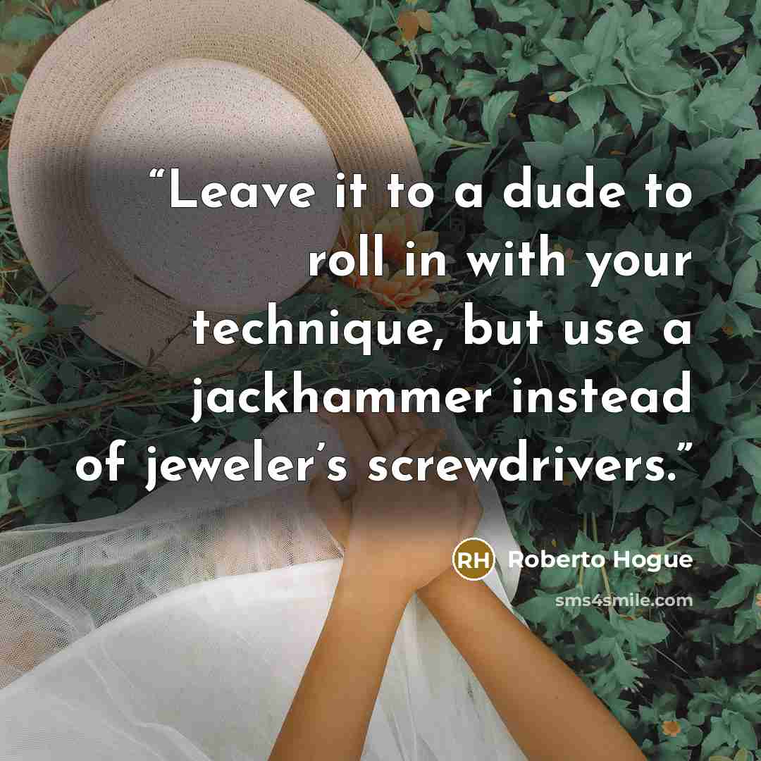 “Leave it to a dude to roll in with your technique, but use a jackhammer instead of jeweler’s screwdrivers.” quote by Roberto Hogue