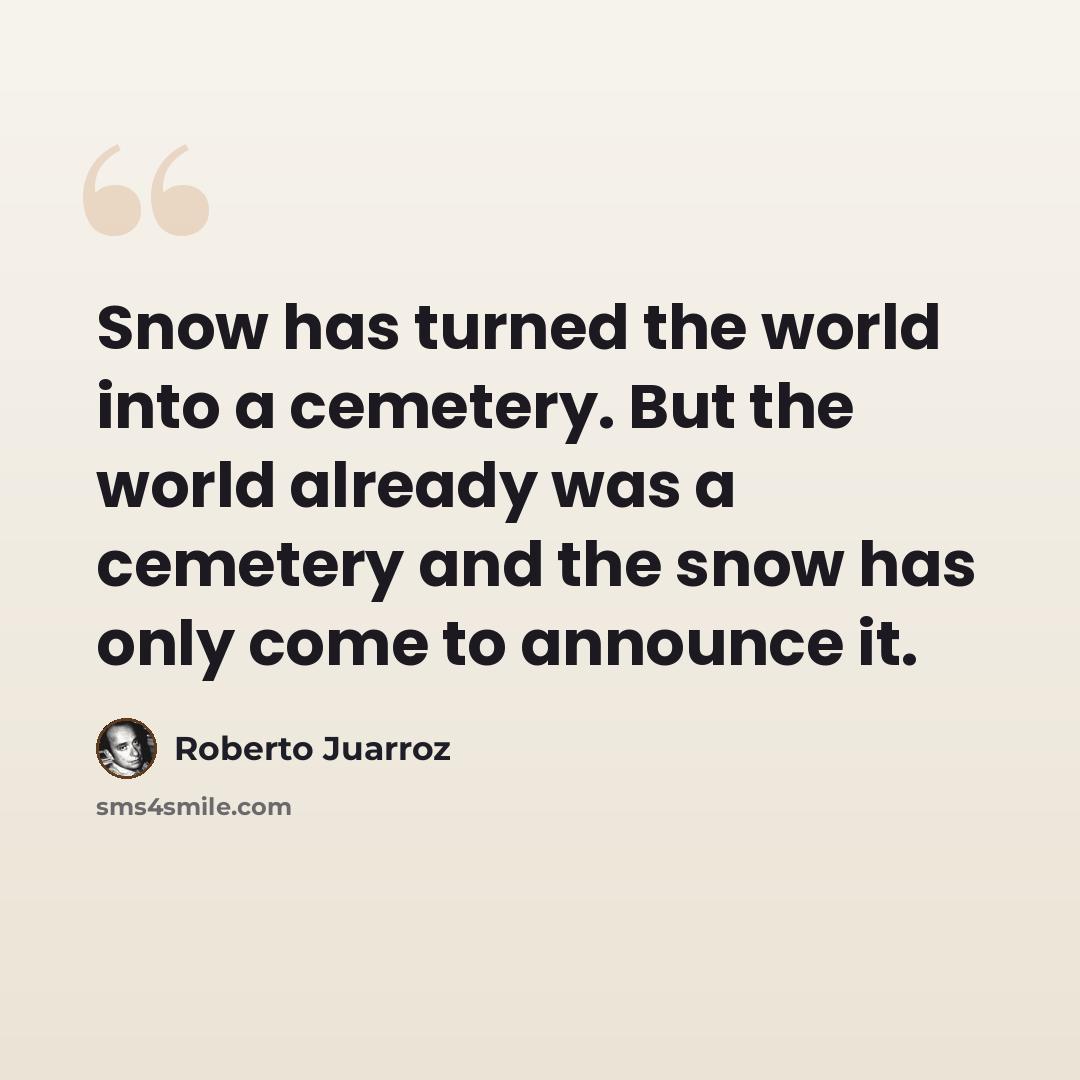 “Snow has turned the world into a cemetery. But the world already was a cemetery and the snow has only come to announce it.” quote by Roberto Juarroz