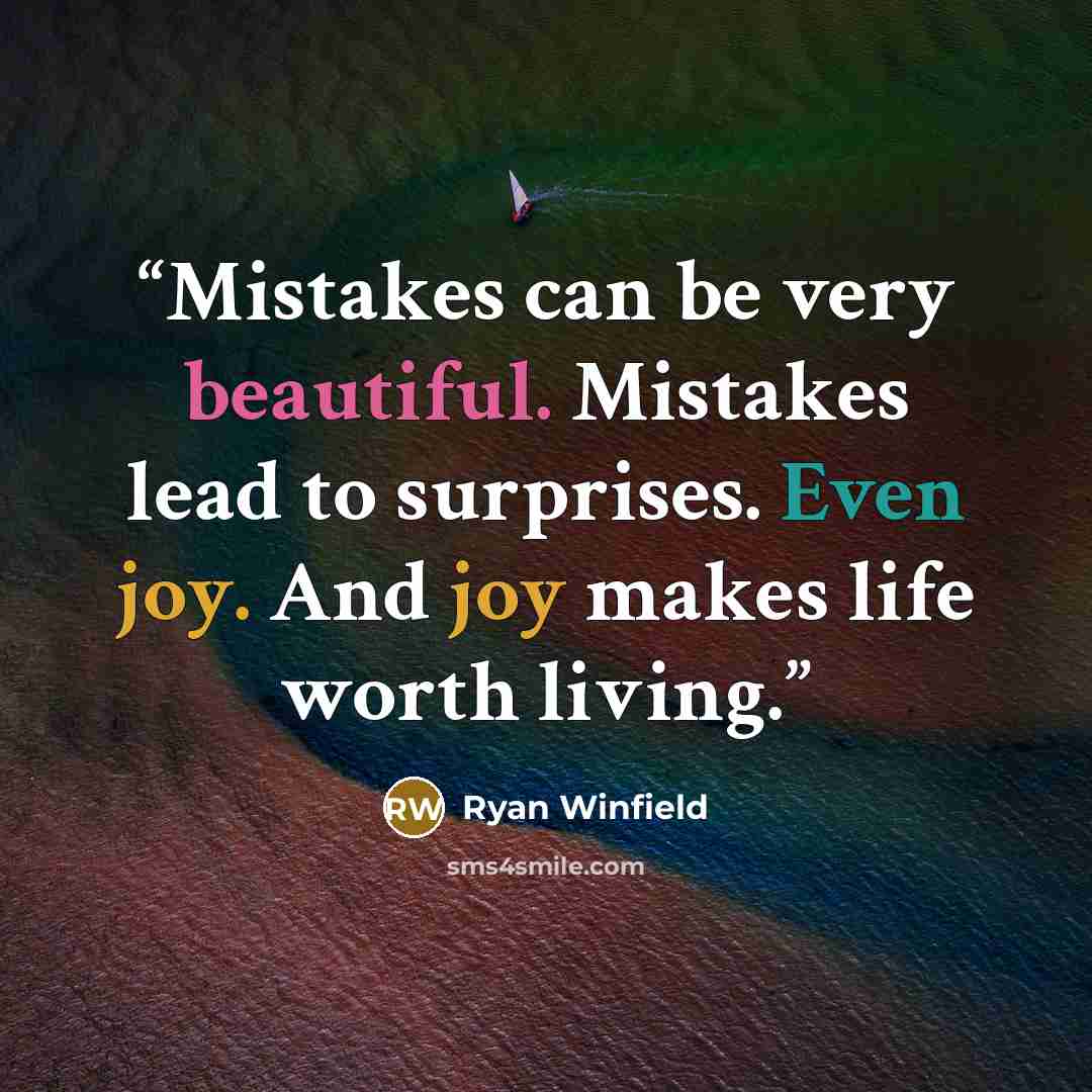 “Mistakes can be very beautiful. Mistakes lead to surprises. Even joy. And joy makes life worth living.” quote by Ryan Winfield