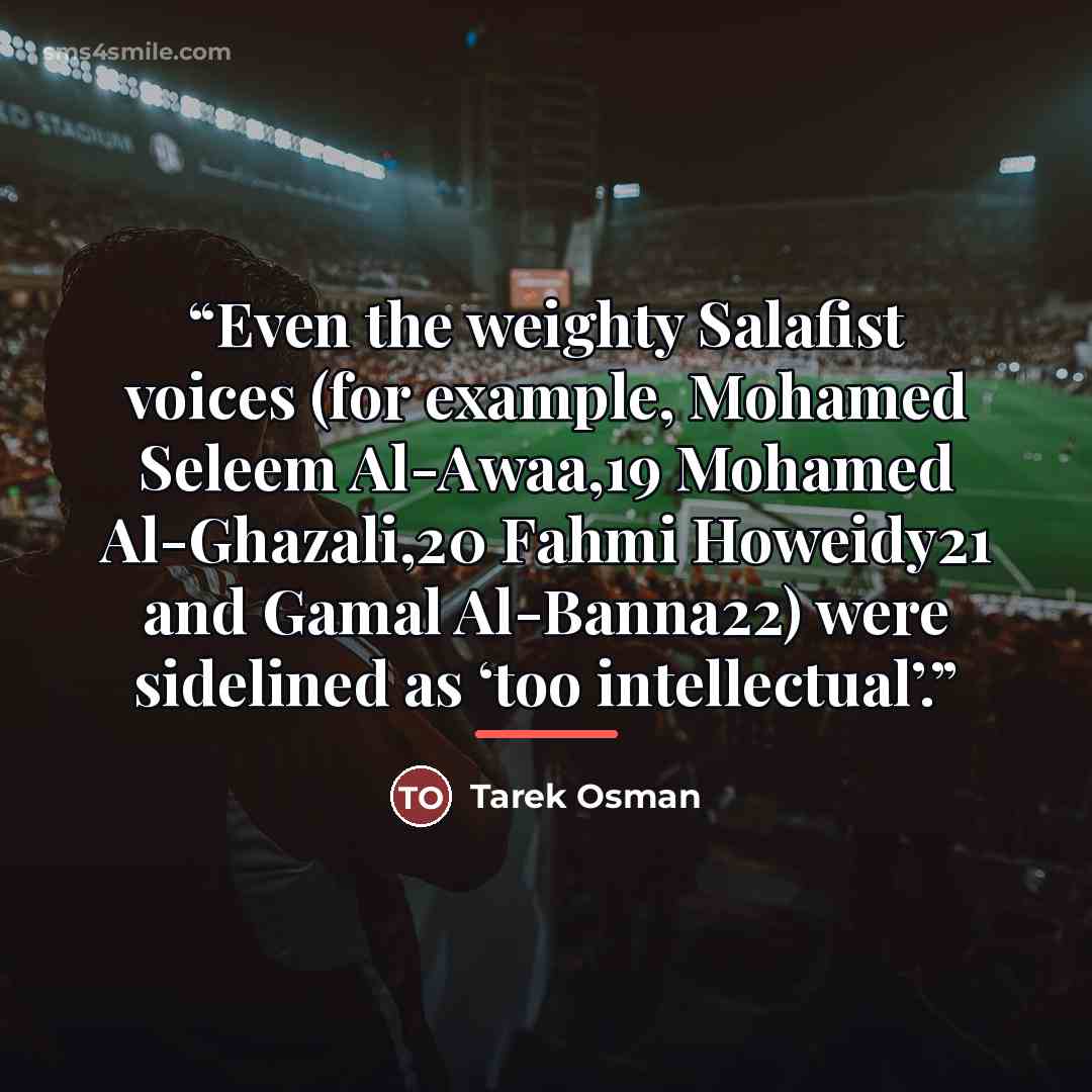 “Even the weighty Salafist voices (for example, Mohamed Seleem Al-Awaa,19 Mohamed Al-Ghazali,20 Fahmi Howeidy21 and Gamal Al-Banna22) were sidelined as ‘too intellectual’.” quote by Tarek Osman