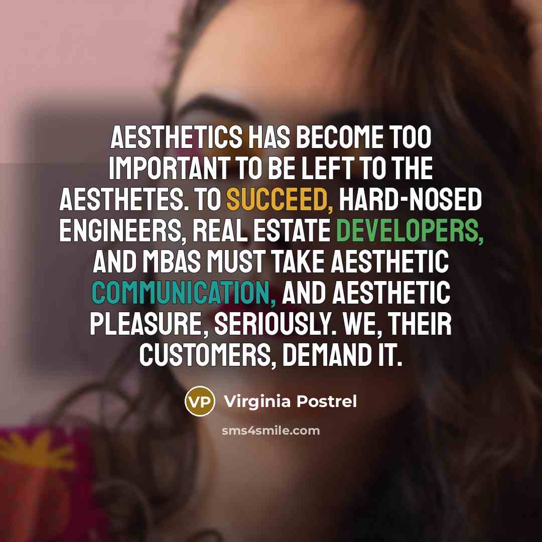 “Aesthetics has become too important to be left to the aesthetes. To succeed, hard-nosed engineers, real estate developers, and MBAs must take aesthetic communication, and aesthetic pleasure, seriously. We, their customers, demand it.” quote by Virginia Postrel