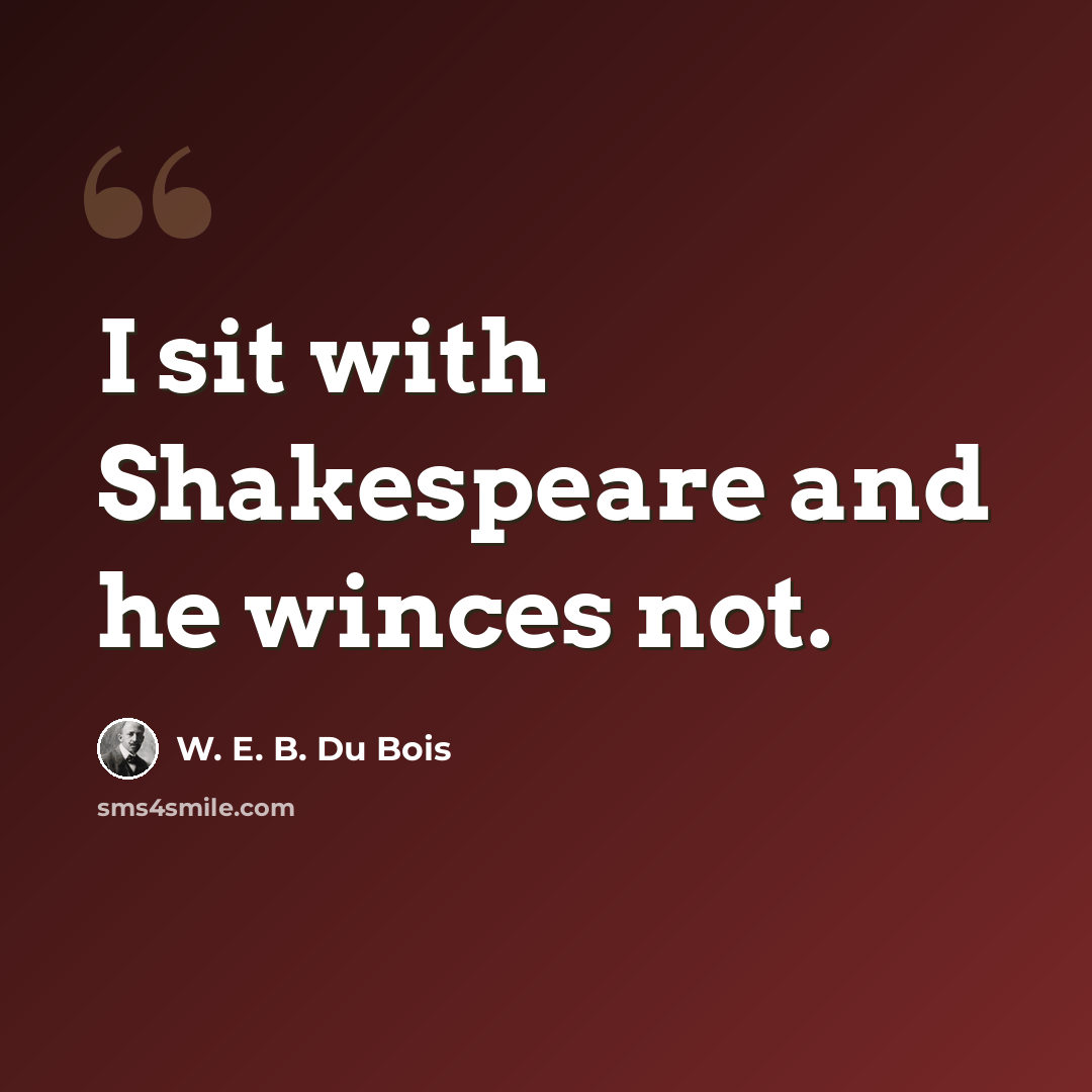 “I sit with Shakespeare and he winces not.” quote by W. E. B. Du Bois