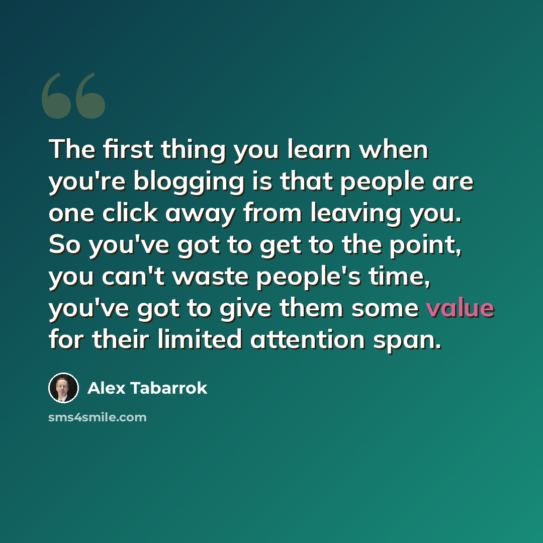 “The first thing you learn when you're blogging is that people are one click away from leaving you. So you've got to get to the point, you can't waste people's time, you've got to give them some value for their limited attention span.” quote by Alex Tabarrok