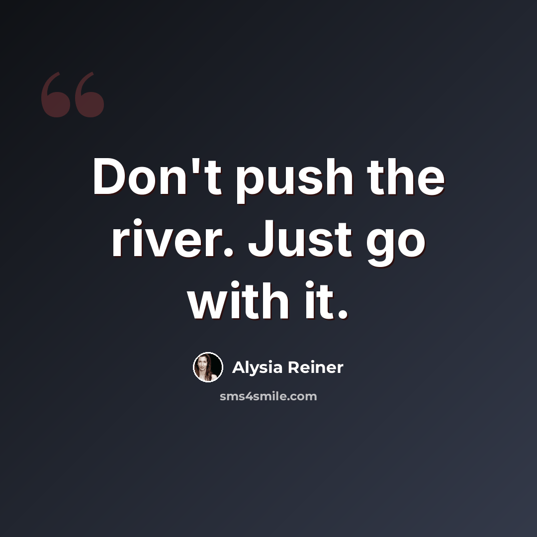 “Don't push the river. Just go with it.” quote by Alysia Reiner