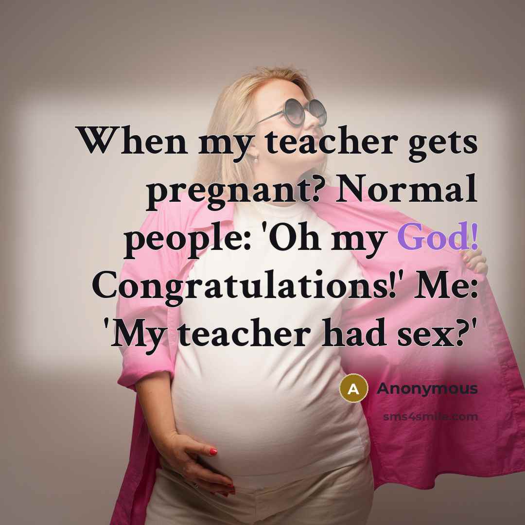 “When my teacher gets pregnant? Normal people: 'Oh my God! Congratulations!' Me: 'My teacher had sex?'” quote by Anonymous
