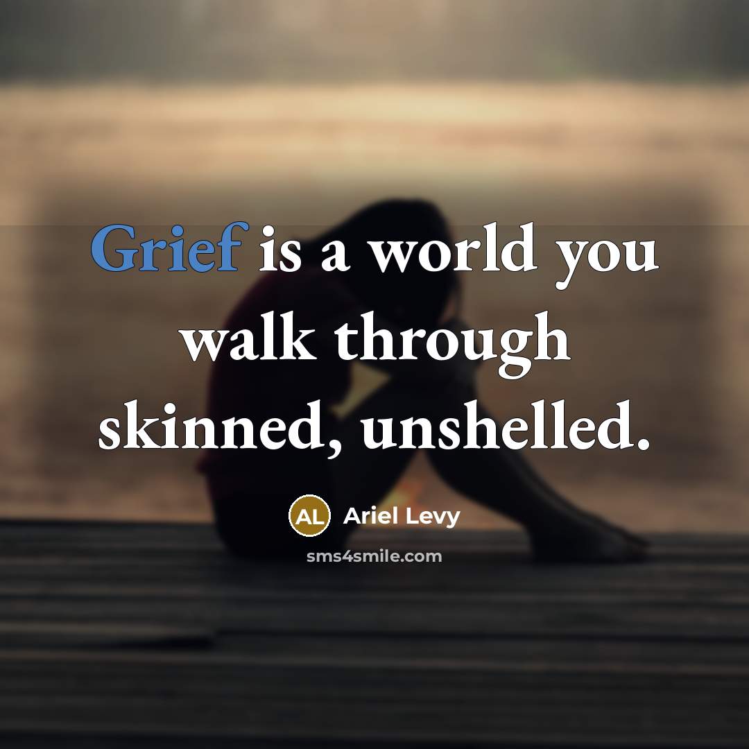 “Grief is a world you walk through skinned, unshelled.” quote by Ariel Levy
