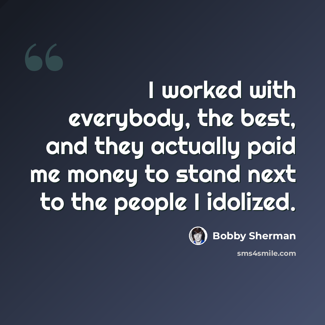 “I worked with everybody, the best, and they actually paid me money to stand next to the people I idolized.” quote by Bobby Sherman