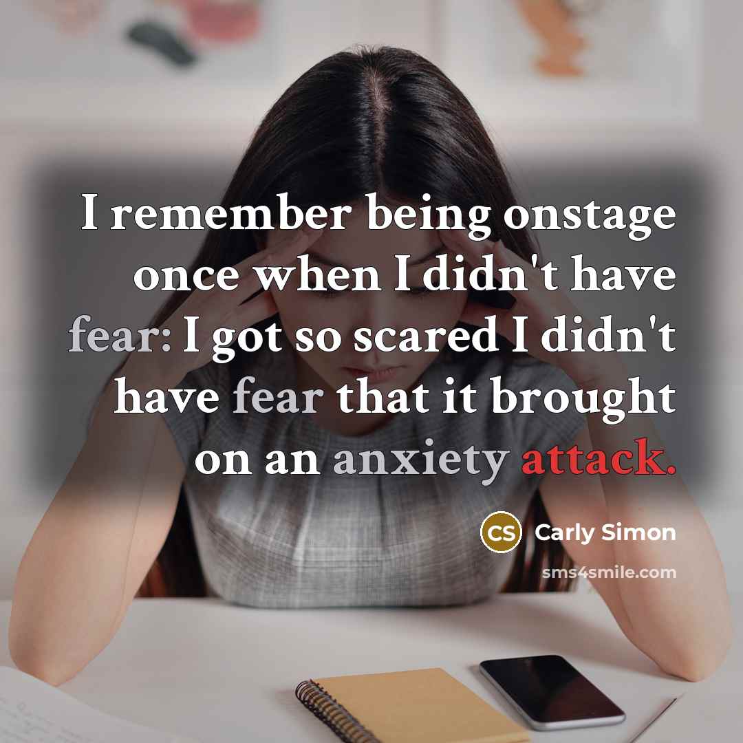 “I remember being onstage once when I didn't have fear: I got so scared I didn't have fear that it brought on an anxiety attack.” quote by Carly Simon