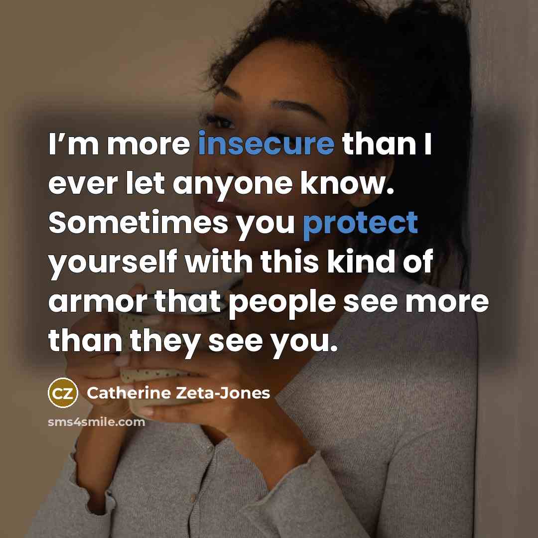 “I’m more insecure than I ever let anyone know. Sometimes you protect yourself with this kind of armor that people see more than they see you.” quote by Catherine Zeta-Jones
