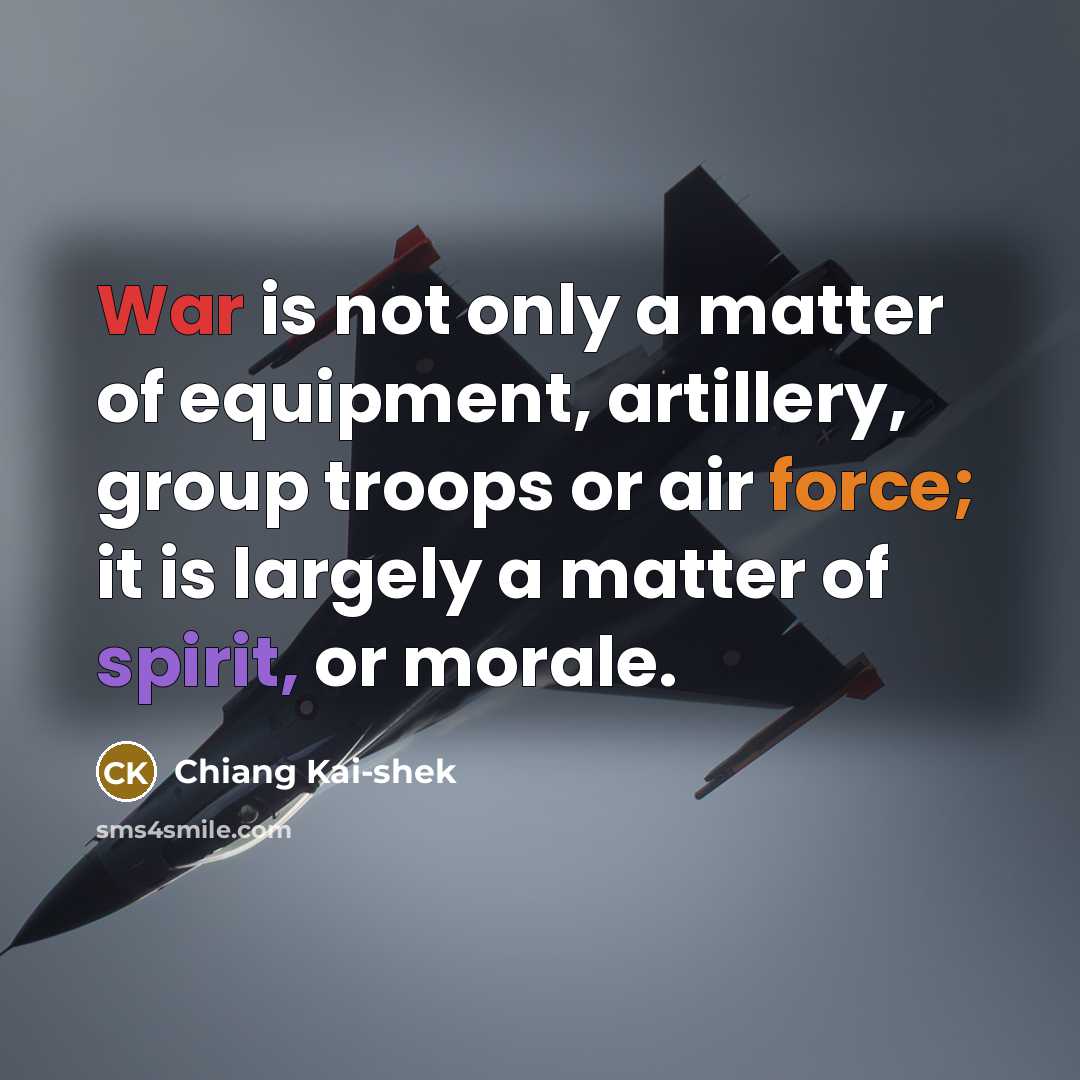 “War is not only a matter of equipment, artillery, group troops or air force; it is largely a matter of spirit, or morale.” quote by Chiang Kai-shek