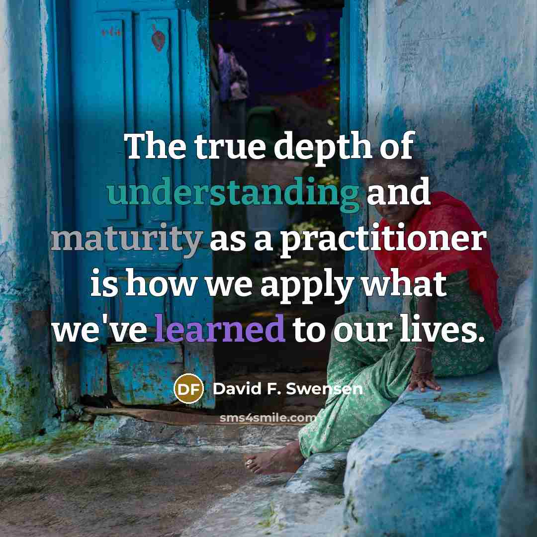“The true depth of understanding and maturity as a practitioner is how we apply what we've learned to our lives.” quote by David F. Swensen