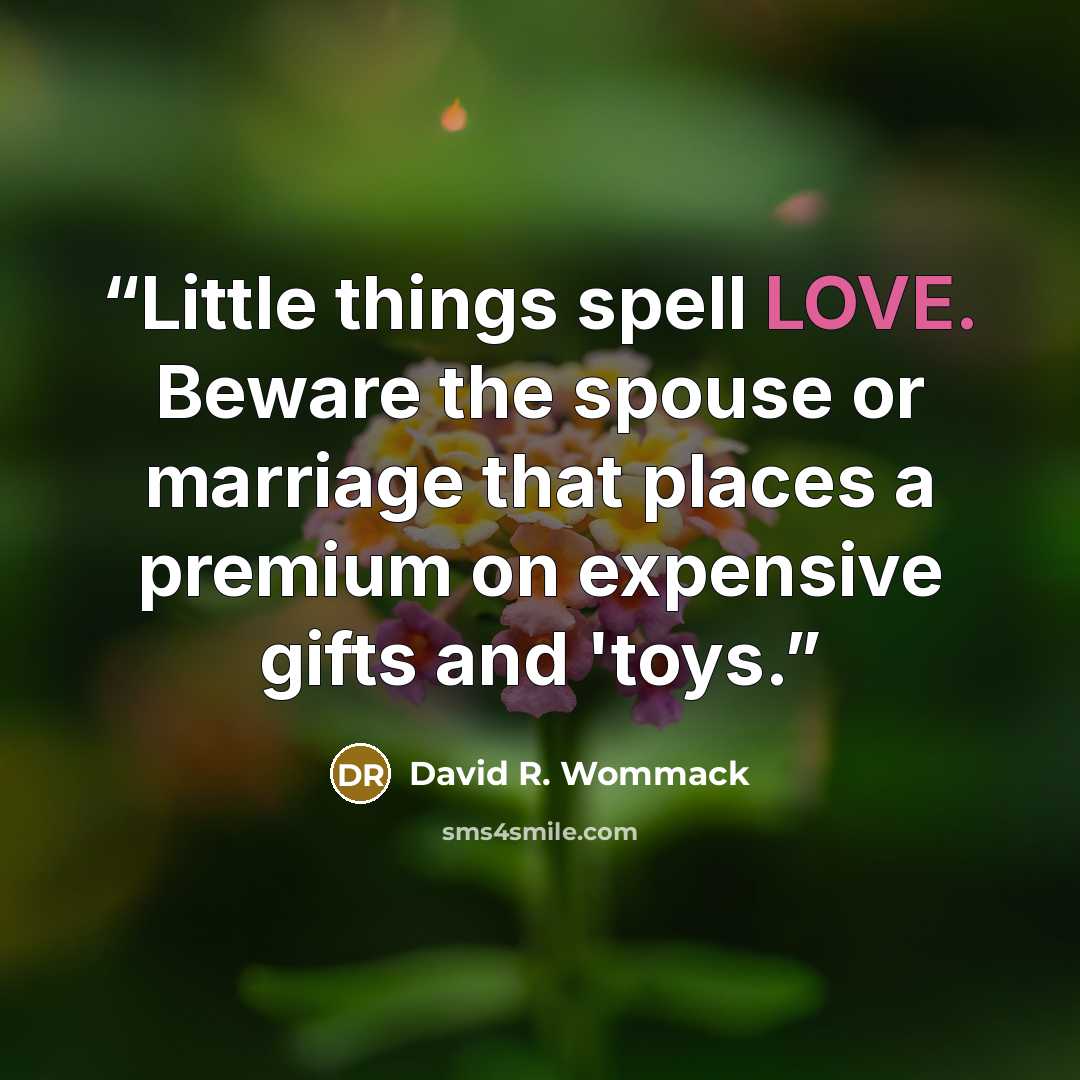 “Little things spell LOVE. Beware the spouse or marriage that places a premium on expensive gifts and 'toys.” quote by David R. Wommack