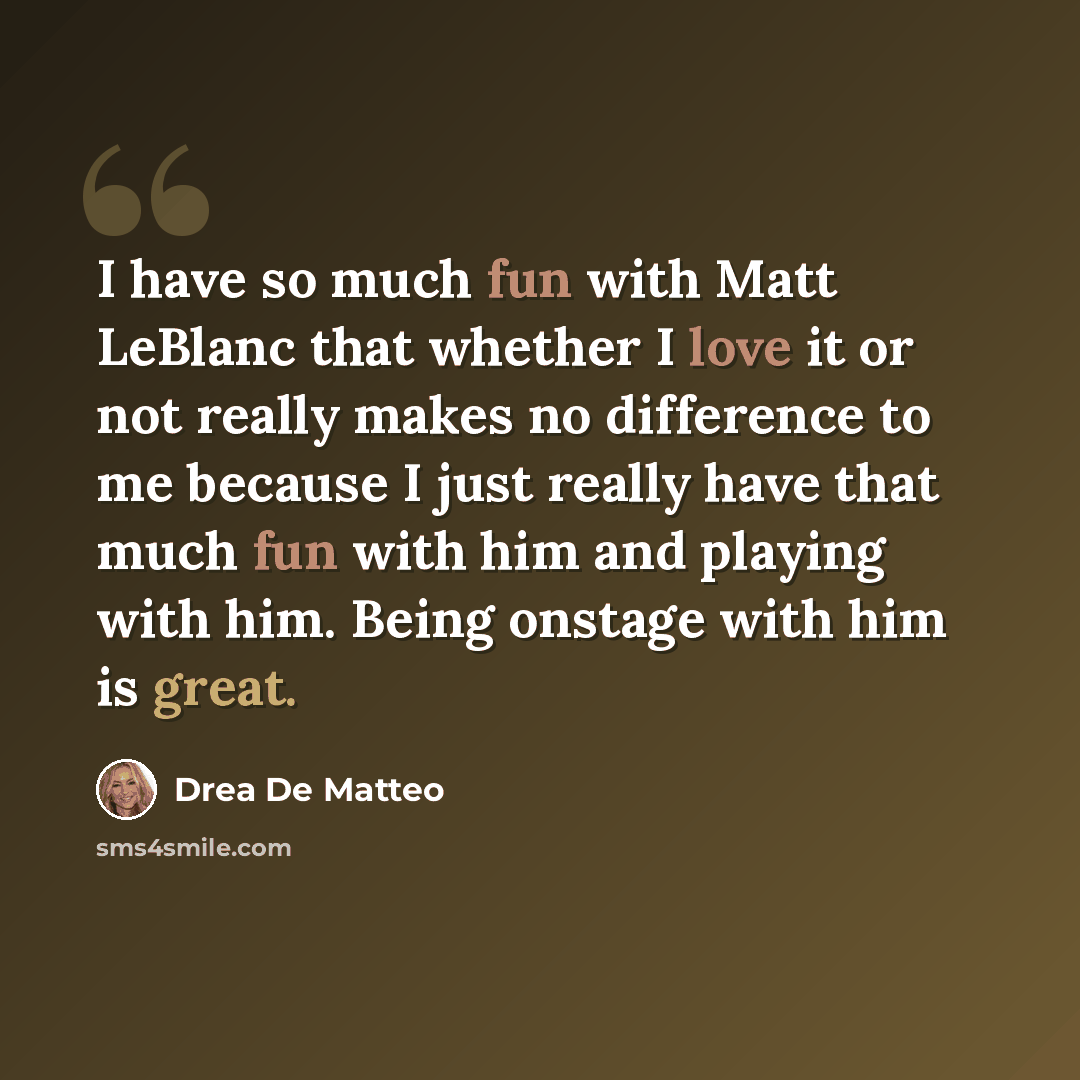 “I have so much fun with Matt LeBlanc that whether I love it or not really makes no difference to me because I just really have that much fun with him and playing with him. Being onstage with him is great.” quote by Drea De Matteo