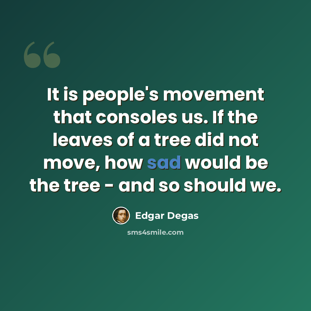 “It is people's movement that consoles us. If the leaves of a tree did not move, how sad would be the tree - and so should we.” quote by Edgar Degas