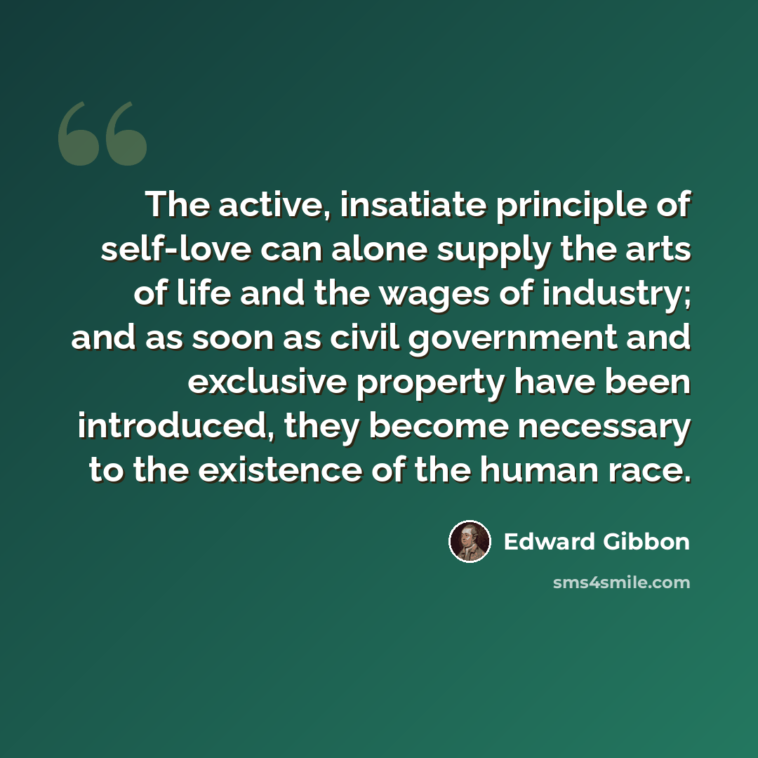 “The active, insatiate principle of self-love can alone supply the arts of life and the wages of industry; and as soon as civil government and exclusive property have been introduced, they become necessary to the existence of the human race.” quote by Edward Gibbon