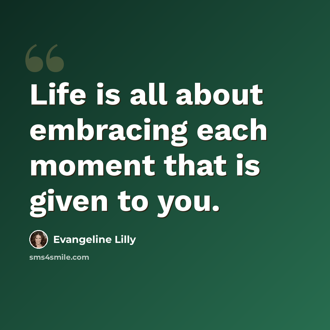 “Life is all about embracing each moment that is given to you.” quote by Evangeline Lilly