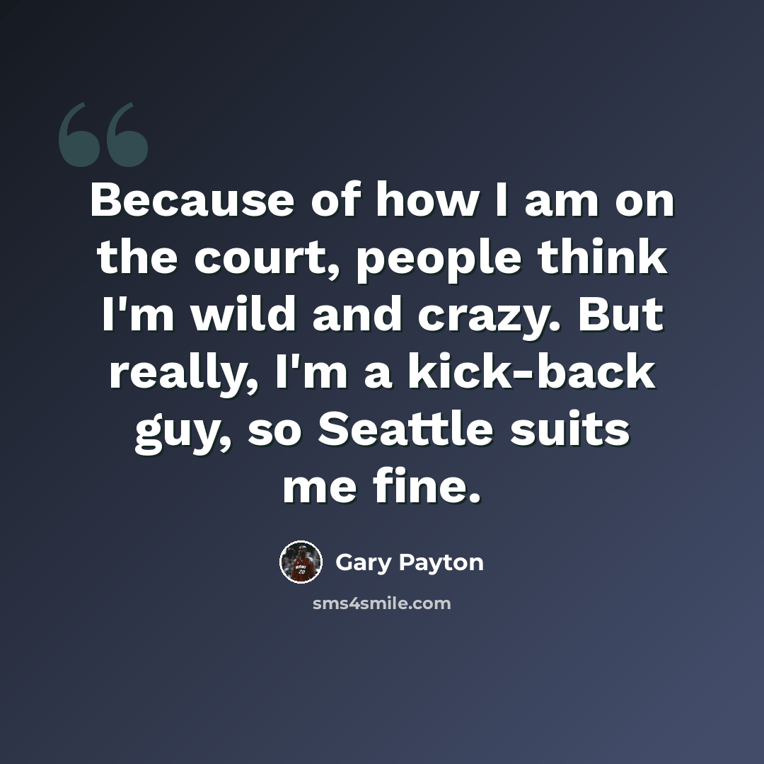 “Because of how I am on the court, people think I'm wild and crazy. But really, I'm a kick-back guy, so Seattle suits me fine.” quote by Gary Payton