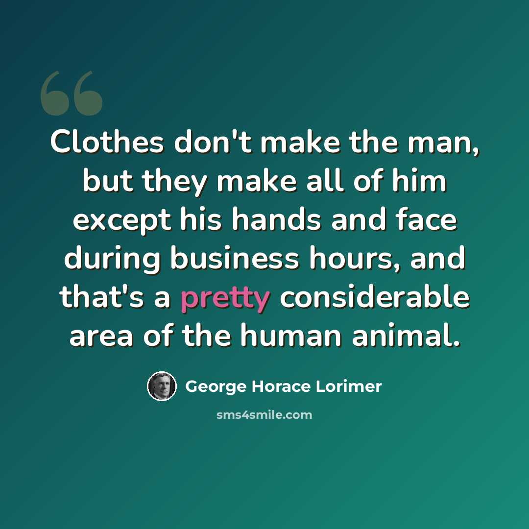 “Clothes don't make the man, but they make all of him except his hands and face during business hours, and that's a pretty considerable area of the human animal.” quote by George Horace Lorimer