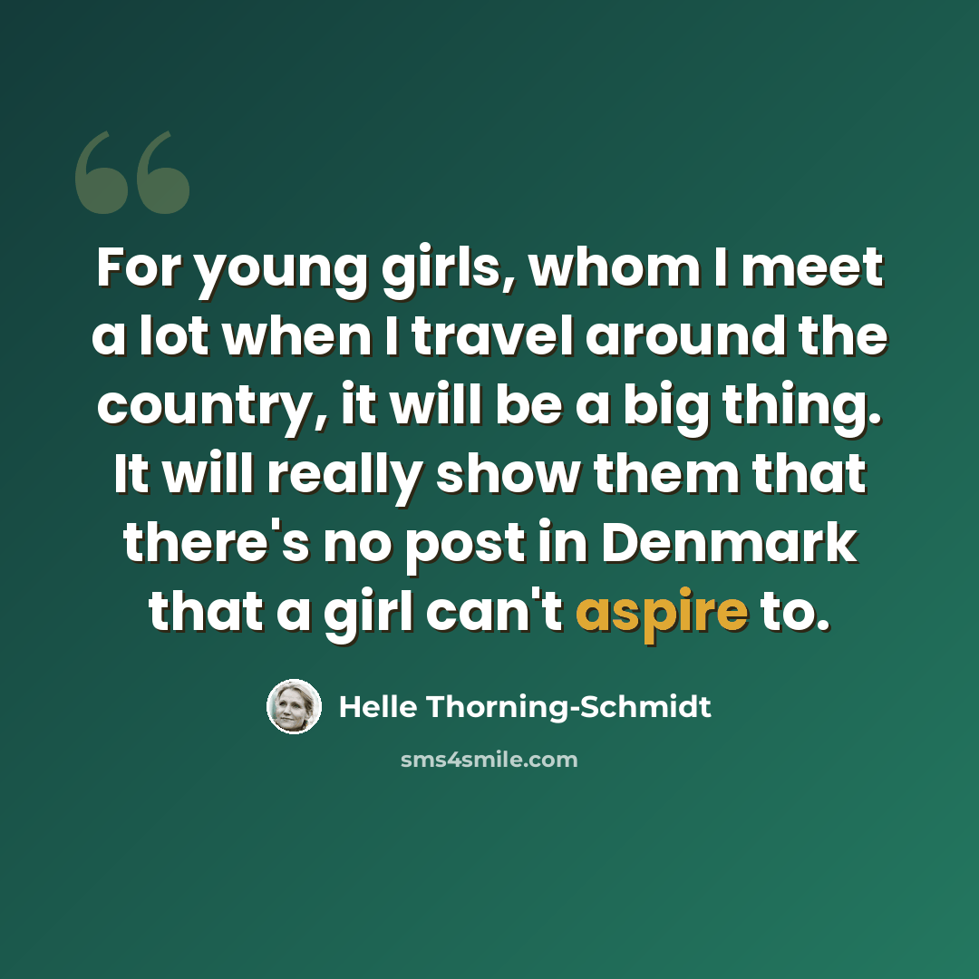 “For young girls, whom I meet a lot when I travel around the country, it will be a big thing. It will really show them that there's no post in Denmark that a girl can't aspire to.” quote by Helle Thorning-Schmidt