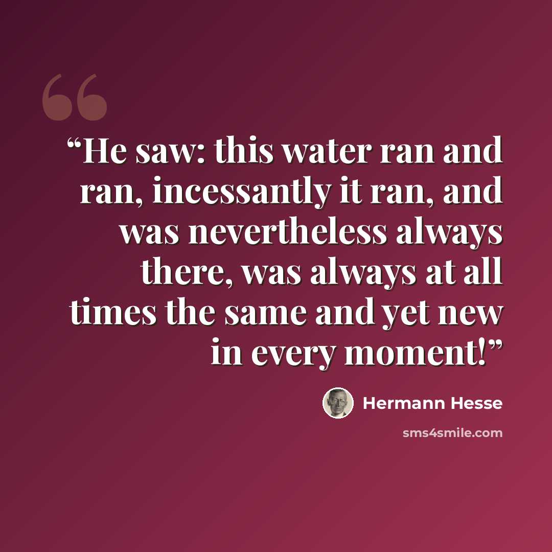 “He saw: this water ran and ran, incessantly it ran, and was nevertheless always there, was always at all times the same and yet new in every moment!” quote by Hermann Hesse