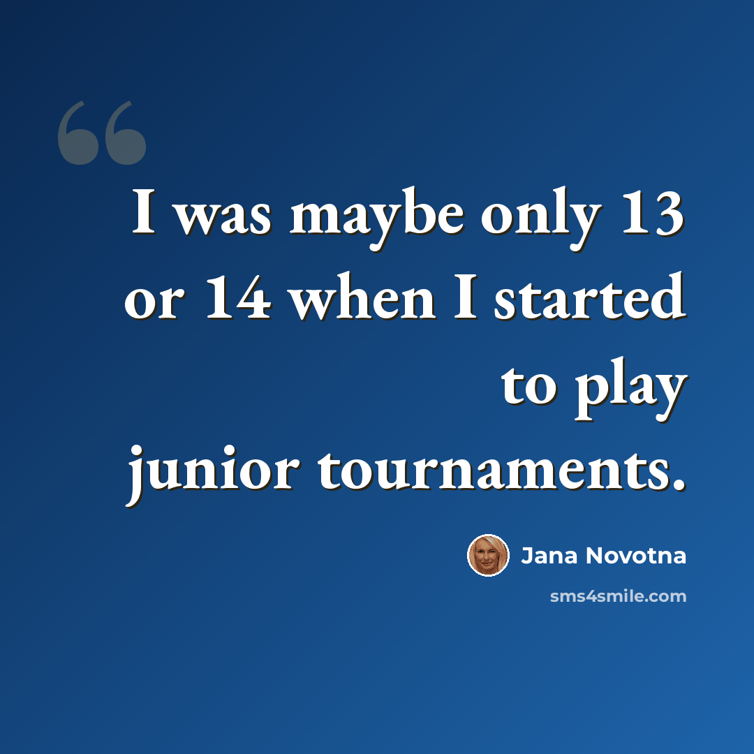 “I was maybe only 13 or 14 when I started to play junior tournaments.” quote by Jana Novotna